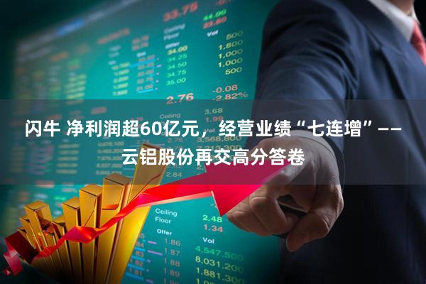闪牛 净利润超60亿元，经营业绩“七连增”——云铝股份再交高分答卷