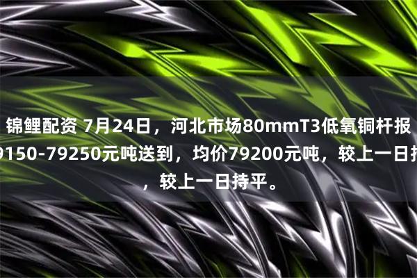 锦鲤配资 7月24日，河北市场80mmT3低氧铜杆报价79150-79250元吨送到，均价79200元吨，较上一日持平。